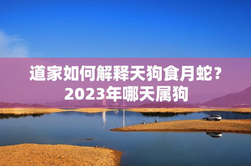 道家如何解释天狗食月蛇？2023年哪天属狗