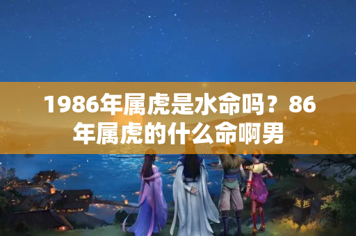 1986年属虎是水命吗？86年属虎的什么命啊男