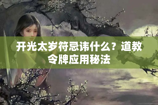 开光太岁符忌讳什么？道教令牌应用秘法