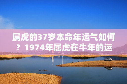 属虎的37岁本命年运气如何？1974年属虎在牛年的运势