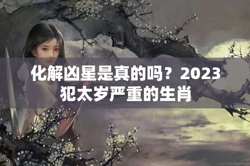 化解凶星是真的吗？2023犯太岁严重的生肖