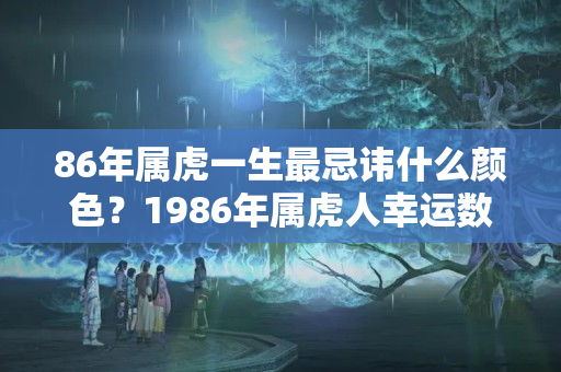 86年属虎一生最忌讳什么颜色？1986年属虎人幸运数字？