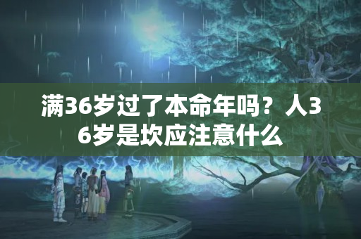 满36岁过了本命年吗？人36岁是坎应注意什么