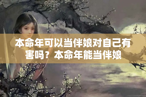 本命年可以当伴娘对自己有害吗？本命年能当伴娘