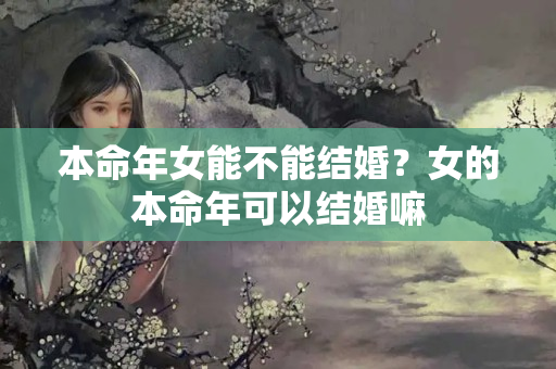 本命年女能不能结婚？女的本命年可以结婚嘛