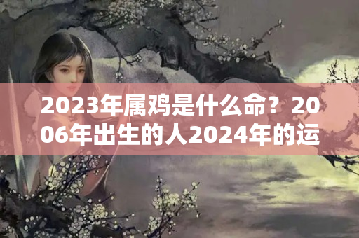 2023年属鸡是什么命？2006年出生的人2024年的运势