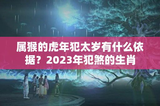 属猴的虎年犯太岁有什么依据？2023年犯煞的生肖