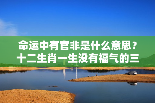 命运中有官非是什么意思？十二生肖一生没有福气的三个生肖