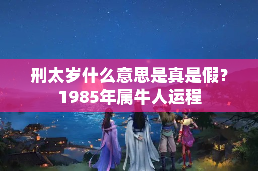 刑太岁什么意思是真是假？1985年属牛人运程