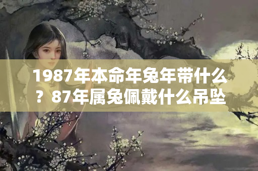 1987年本命年兔年带什么？87年属兔佩戴什么吊坠