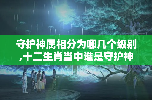 守护神属相分为哪几个级别,十二生肖当中谁是守护神