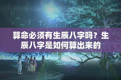 算命必须有生辰八字吗？生辰八字是如何算出来的