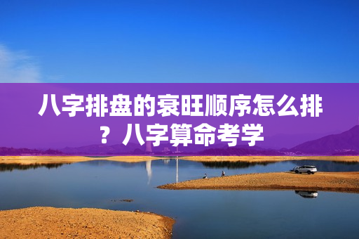 八字排盘的衰旺顺序怎么排？八字算命考学