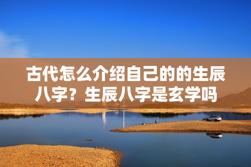 古代怎么介绍自己的的生辰八字？生辰八字是玄学吗