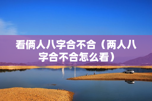 看俩人八字合不合（两人八字合不合怎么看）