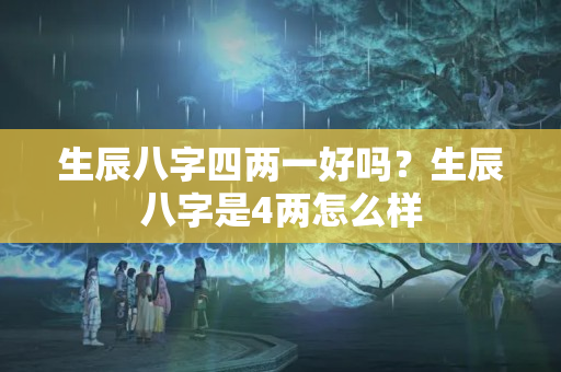 生辰八字四两一好吗？生辰八字是4两怎么样