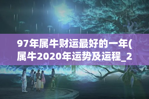 97年属牛财运最好的一年(属牛2020年运势及运程_2020年属牛人的全年运势)