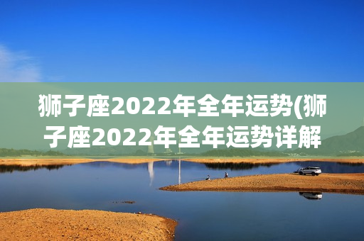 狮子座2022年全年运势(狮子座2022年全年运势详解女)