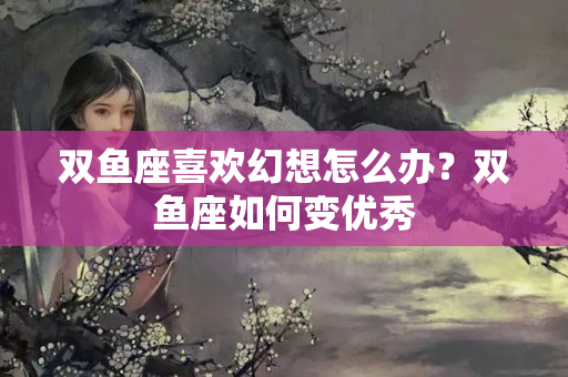 双鱼座喜欢幻想怎么办？双鱼座如何变优秀