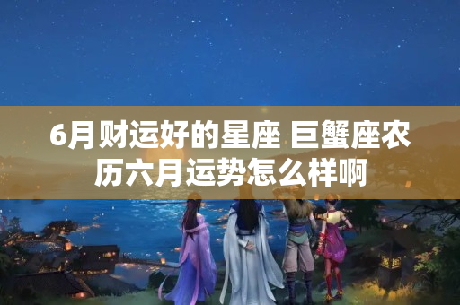 6月财运好的星座 巨蟹座农历六月运势怎么样啊