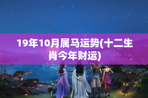 19年10月属马运势(十二生肖今年财运)