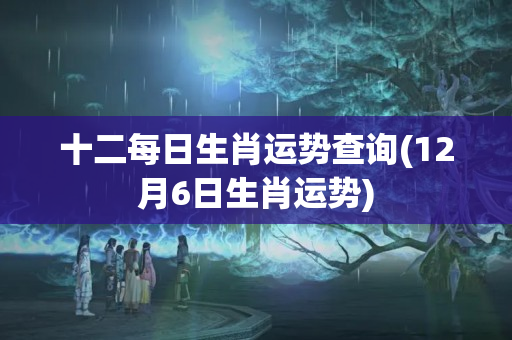 十二每日生肖运势查询(12月6日生肖运势)