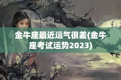 金牛座最近运气很差(金牛座考试运势2023)