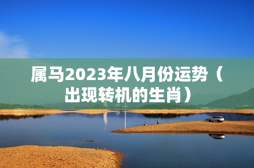 属马2023年八月份运势（出现转机的生肖）