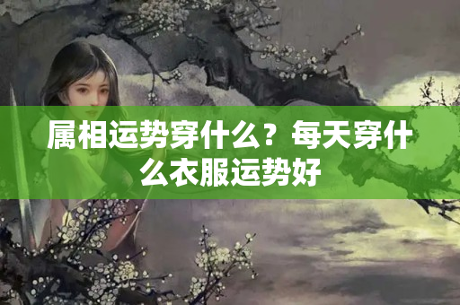 属相运势穿什么？每天穿什么衣服运势好