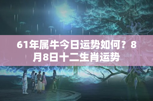 61年属牛今日运势如何？8月8日十二生肖运势