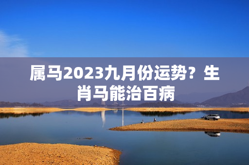 属马2023九月份运势？生肖马能治百病