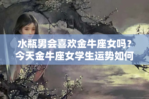 水瓶男会喜欢金牛座女吗？今天金牛座女学生运势如何呢