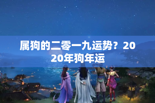 属狗的二零一九运势？2020年狗年运