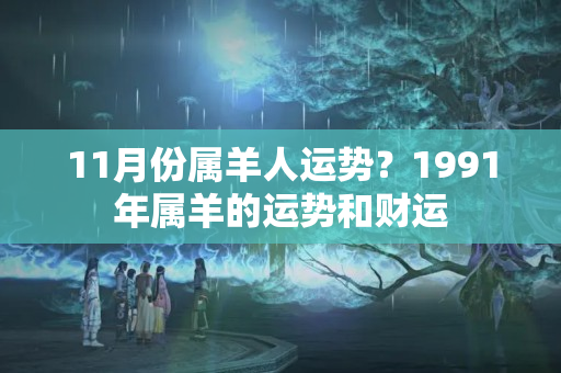 11月份属羊人运势？1991年属羊的运势和财运