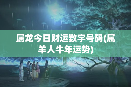 属龙今日财运数字号码(属羊人牛年运势)