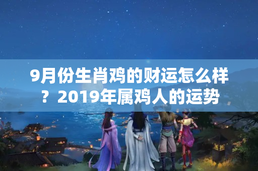 9月份生肖鸡的财运怎么样？2019年属鸡人的运势