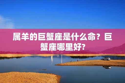 属羊的巨蟹座是什么命？巨蟹座哪里好?