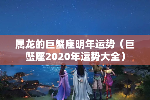 属龙的巨蟹座明年运势（巨蟹座2020年运势大全）