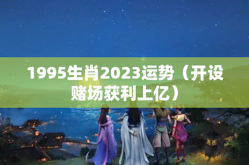 1995生肖2023运势（开设赌场获利上亿）