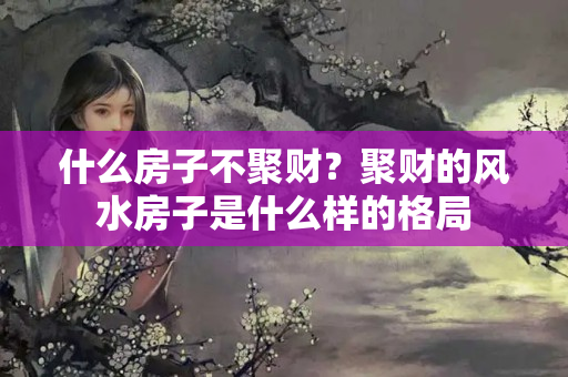 什么房子不聚财？聚财的风水房子是什么样的格局