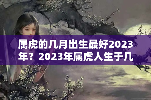 属虎的几月出生最好2023年？2023年属虎人生于几月好