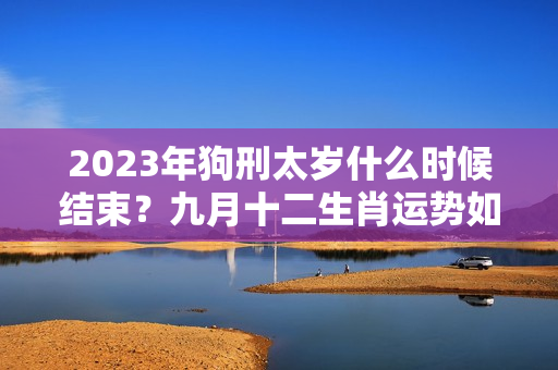 2023年狗刑太岁什么时候结束？九月十二生肖运势如何