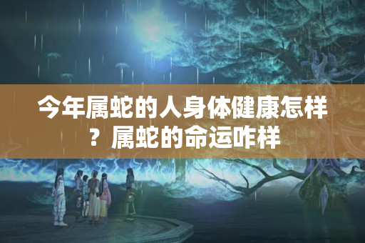 今年属蛇的人身体健康怎样？属蛇的命运咋样