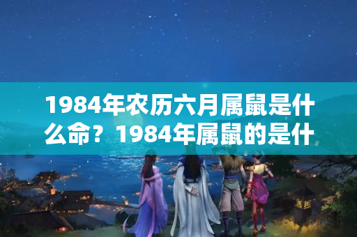 1984年农历六月属鼠是什么命？1984年属鼠的是什么命？