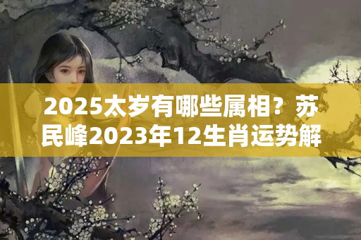 2025太岁有哪些属相？苏民峰2023年12生肖运势解析