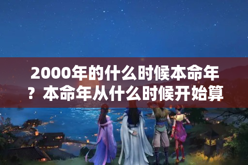 2000年的什么时候本命年？本命年从什么时候开始算？一年的哪一天