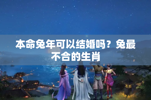 本命兔年可以结婚吗？兔最不合的生肖