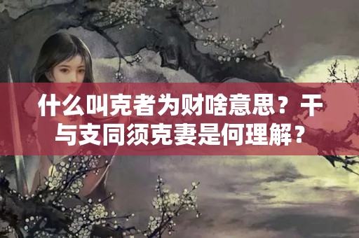 什么叫克者为财啥意思？干与支同须克妻是何理解？