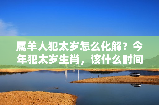 属羊人犯太岁怎么化解？今年犯太岁生肖，该什么时间拜太岁