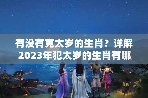 有没有克太岁的生肖？详解2023年犯太岁的生肖有哪些动物